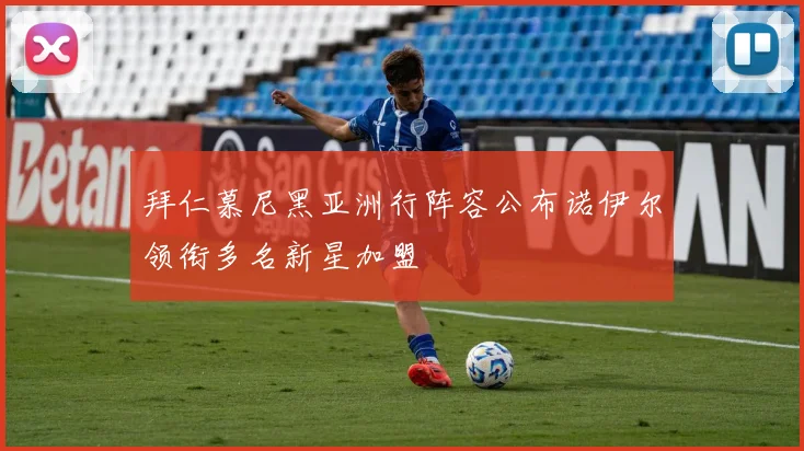 拜仁慕尼黑亚洲行阵容公布诺伊尔领衔多名新星加盟