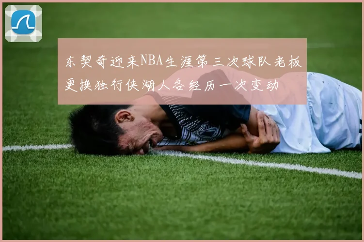 东契奇迎来NBA生涯第三次球队老板更换独行侠湖人各经历一次变动