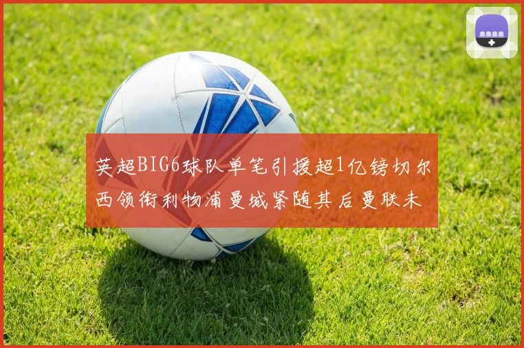英超BIG6球队单笔引援超1亿镑切尔西领衔利物浦曼城紧随其后曼联未有动作